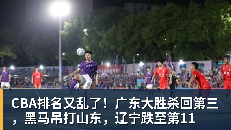 CBA排名又乱了!广东大胜杀回第三,黑马吊打山东,辽宁跌至第11