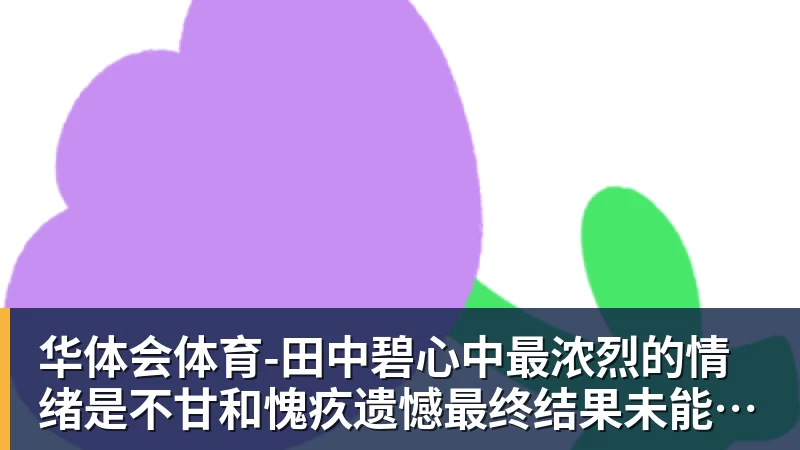 华体会体育田中碧心中最浓烈的情绪是不甘和愧疚遗憾最终结果未能匹配付出