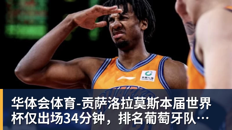 华体会体育贡萨洛拉莫斯本届世界杯仅出场34分钟，排名葡萄牙队内第19位
