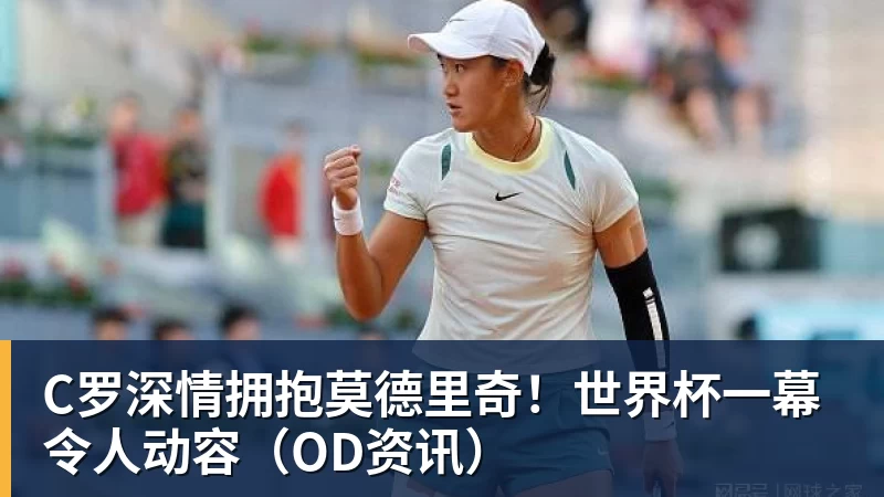 C罗深情拥抱莫德里奇！世界杯一幕令人动容（OD资讯）