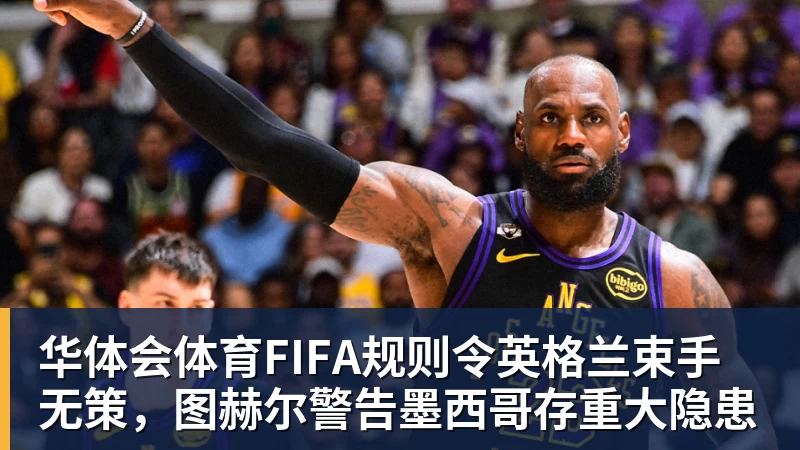 华体会体育FIFA规则令英格兰束手无策，图赫尔警告墨西哥存重大隐患