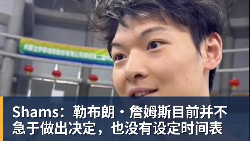Shams：勒布朗·詹姆斯目前并不急于做出决定，也没有设定时间表
