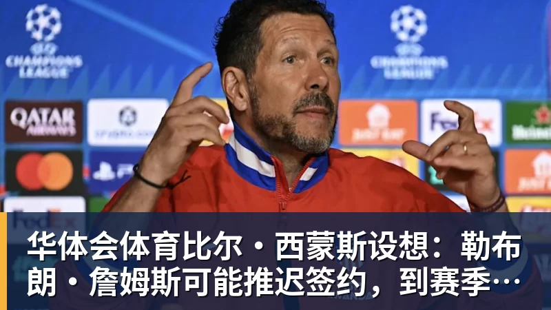 华体会体育比尔·西蒙斯设想：勒布朗·詹姆斯可能推迟签约，到赛季中再签
