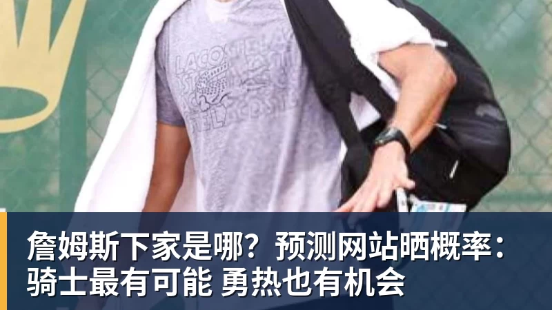 华体会体育詹姆斯下家是哪？预测网站晒概率：骑士最有可能 勇热也有机会