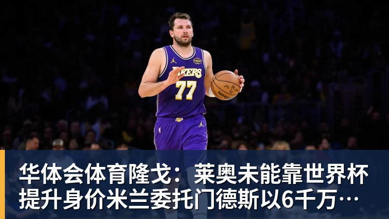 华体会体育隆戈：莱奥未能靠世界杯提升身价米兰委托门德斯以6千万欧卖掉他