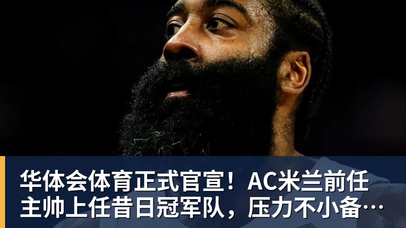 华体会体育正式官宣！AC米兰前任主帅上任昔日冠军队，压力不小备受指责