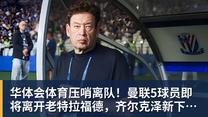 华体会体育压哨离队!曼联5球员即将离开老特拉福德,齐尔克泽新下家浮现 - 华体会体育 - 华体会体育·(中国)官方网站