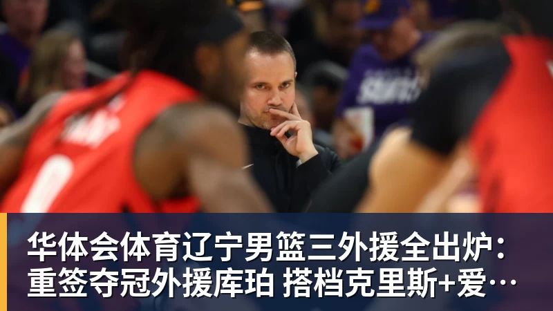华体会体育辽宁男篮三外援全出炉：重签夺冠外援库珀 搭档克里斯+爱德华兹