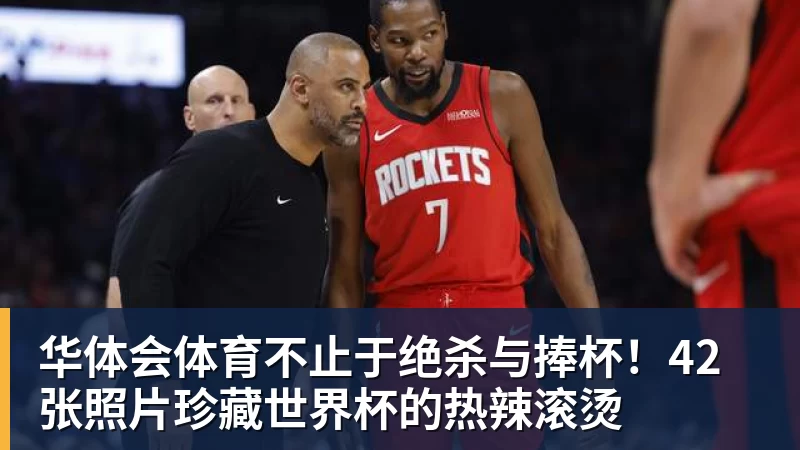 华体会体育不止于绝杀与捧杯！42张照片珍藏世界杯的热辣滚烫