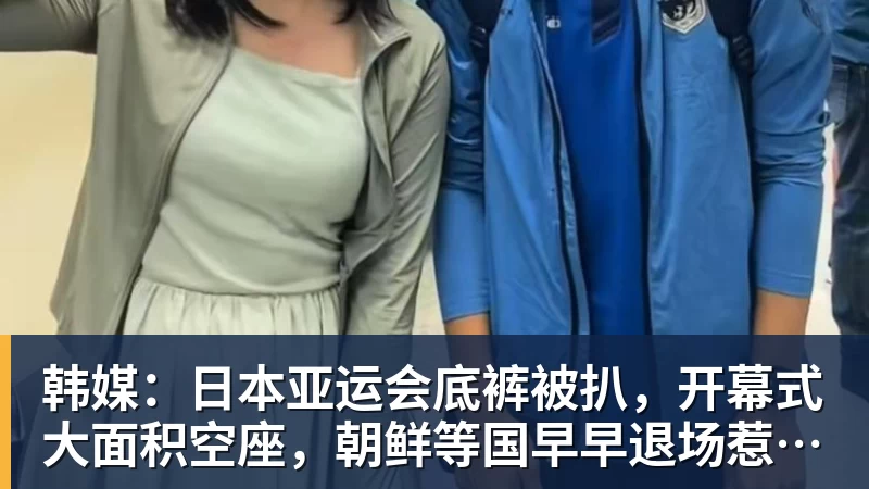 韩媒：日本亚运会底裤被扒，开幕式大面积空座，朝鲜等国早早退场惹争议