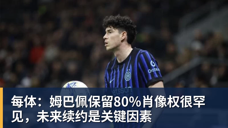 每体:姆巴佩保留80%肖像权很罕见,未来续约是关键因素