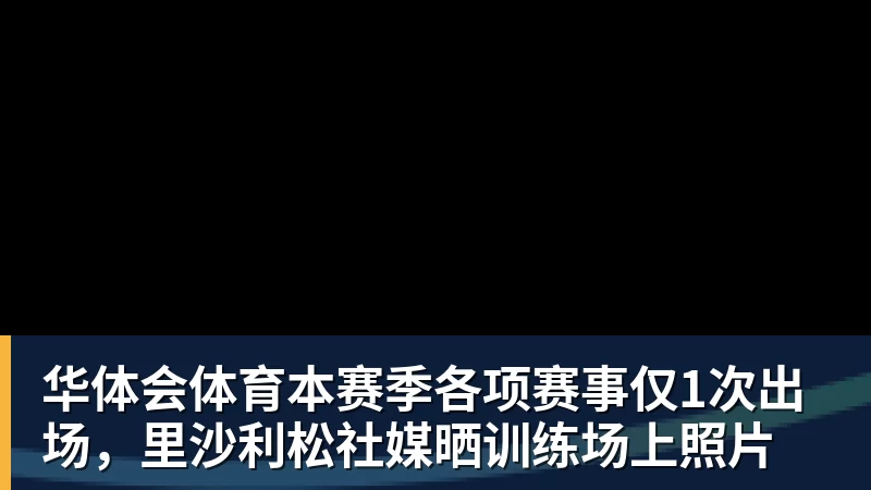 华体会体育本赛季各项赛事仅1次出场，里沙利松社媒晒训练场上照片