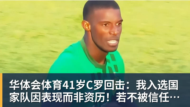 华体会体育41岁C罗回击:我入选国家队因表现而非资历!若不被信任我第1个走