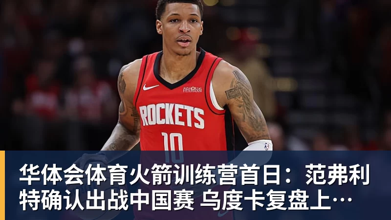 华体会体育火箭训练营首日：范弗利特确认出战中国赛 乌度卡复盘上赛季得失