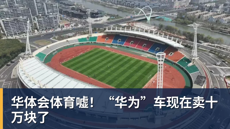 华体会体育嘘!“华为”车现在卖十万块了