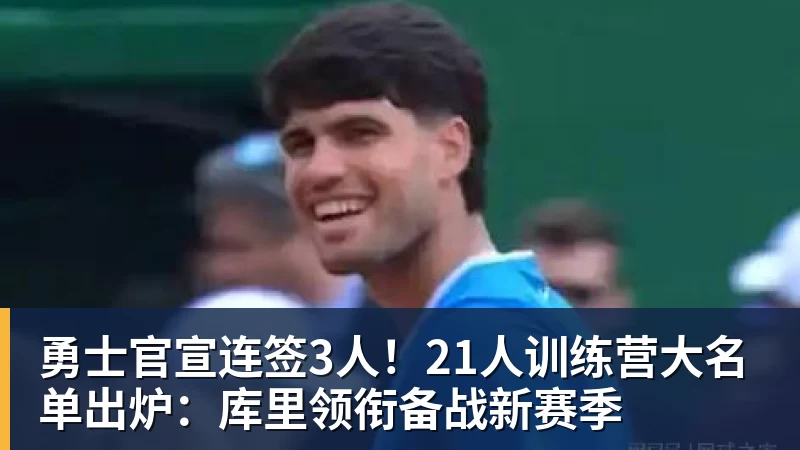 华体会体育勇士官宣连签3人!21人训练营大名单出炉:库里领衔备战新赛季