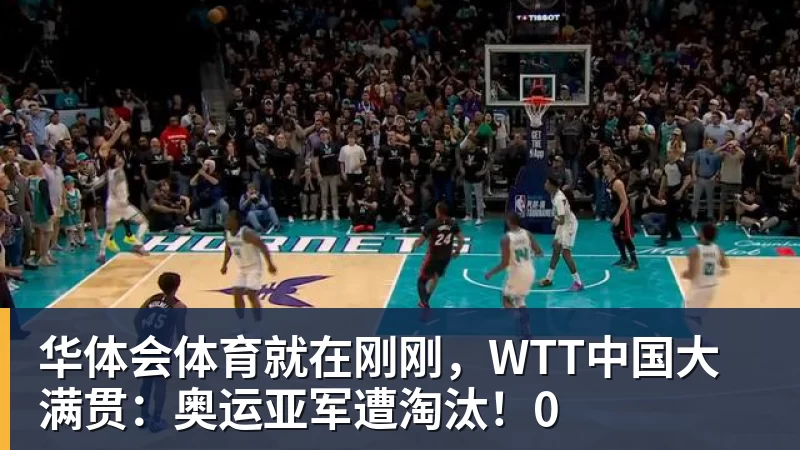 华体会体育就在刚刚，WTT中国大满贯：奥运亚军遭淘汰！0