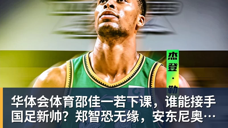 华体会体育邵佳一若下课，谁能接手国足新帅？郑智恐无缘，安东尼奥并非首选