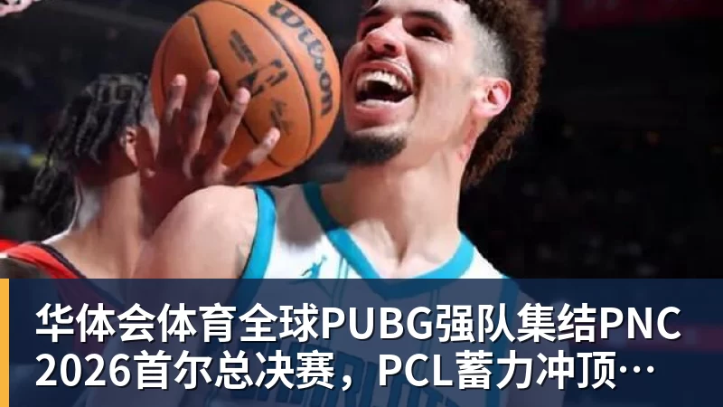 华体会体育全球PUBG强队集结PNC2026首尔总决赛,PCL蓄力冲顶历史佳绩