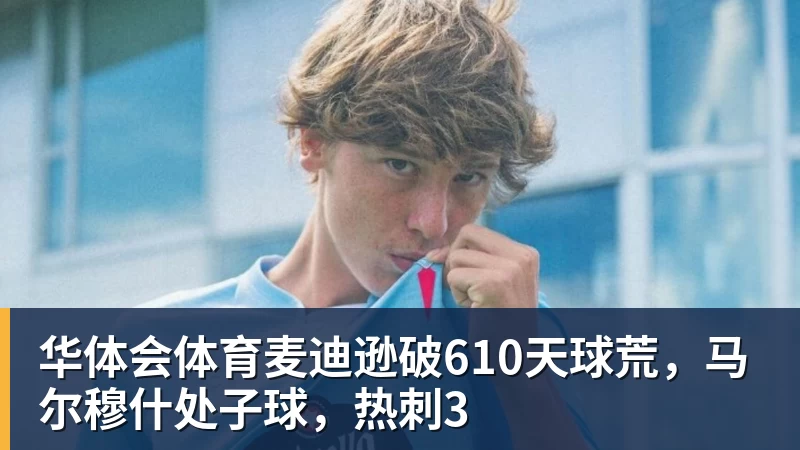 华体会体育麦迪逊破610天球荒，马尔穆什处子球，热刺3