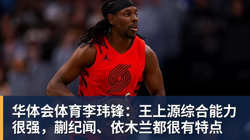 华体会体育李玮锋：王上源综合能力很强，蒯纪闻、依木兰都很有特点