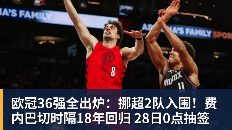 欧冠36强全出炉:挪超2队入围!费内巴切时隔18年回归 28日0点抽签